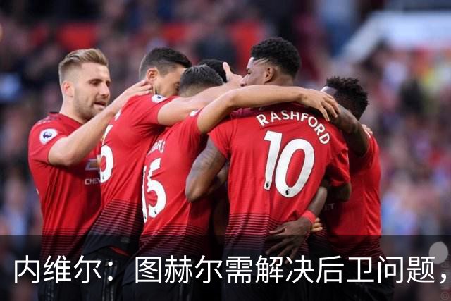 内维尔：图赫尔需解决后卫问题，利夫拉门托受伤时就应补召右后卫