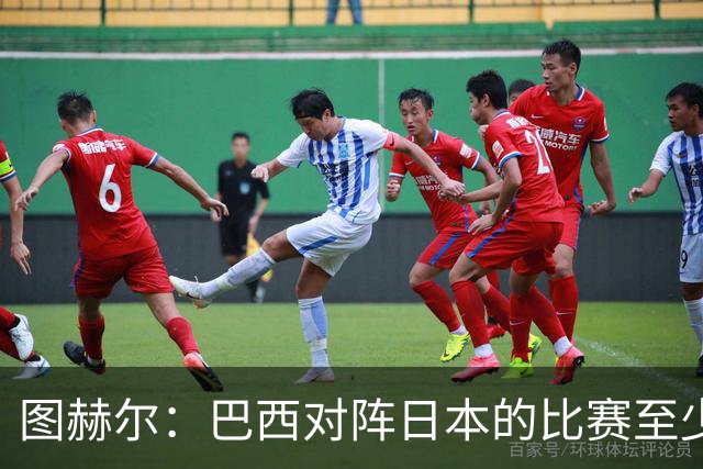 图赫尔：巴西对阵日本的比赛至少是四分之一决赛级别的