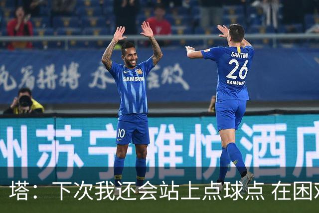 塔：下次我还会站上点球点 在困难的时刻承担责任很重要