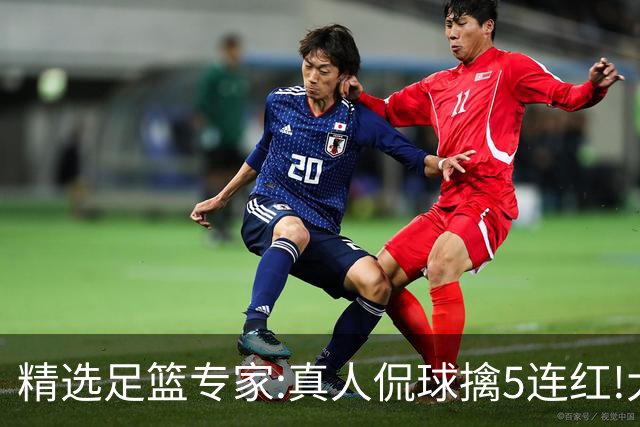 精选足篮专家:真人侃球擒5连红!大洋&张翼峰5连红