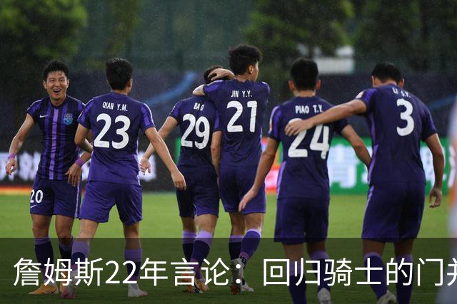 詹姆斯22年言论：回归骑士的门并未关上 生涯最后一季愿父子同队