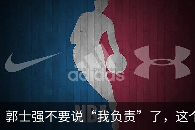 郭士强不要说“我负责”了，这个责你负不起，因为对中国男篮的伤害是灾难性的