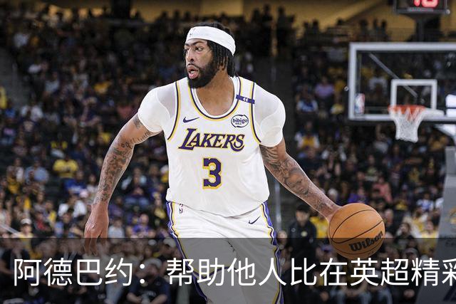 阿德巴约：帮助他人比在英超精彩进球更有意义